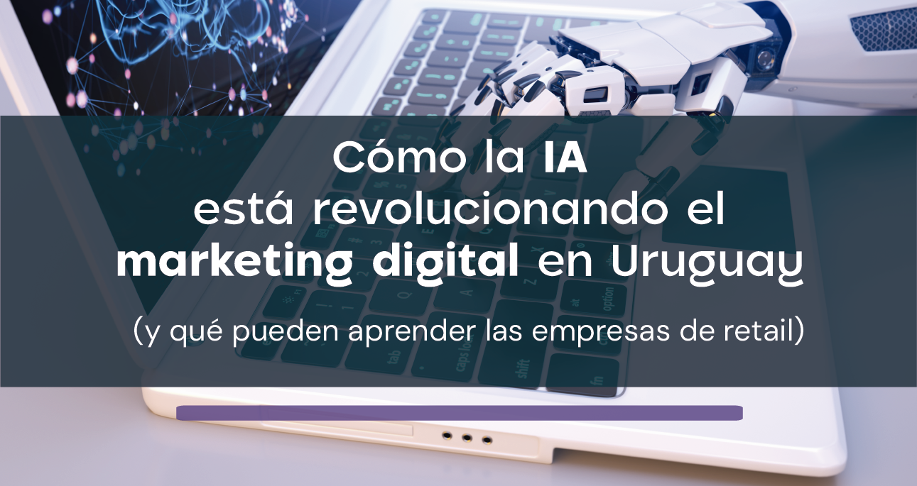 Cómo la IA está revolucionando el marketing digital en Uruguay (y qué pueden aprender las empresas de retail)